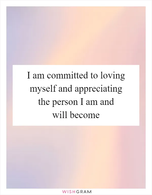 I am committed to loving myself and appreciating the person I am and will become