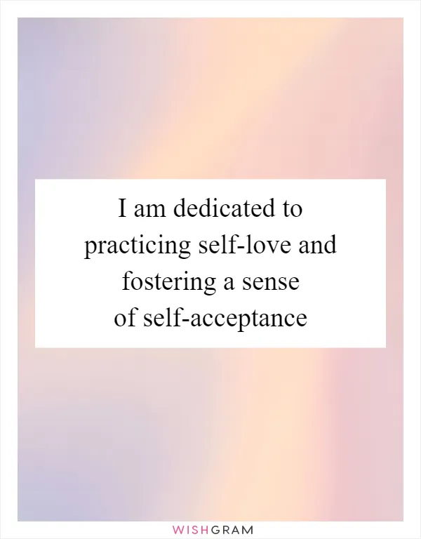 I am dedicated to practicing self-love and fostering a sense of self-acceptance