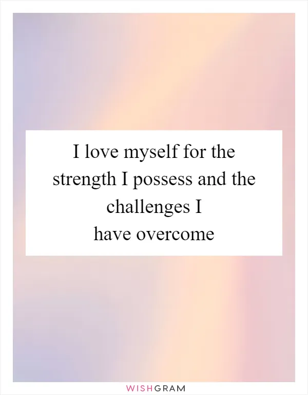 I love myself for the strength I possess and the challenges I have overcome