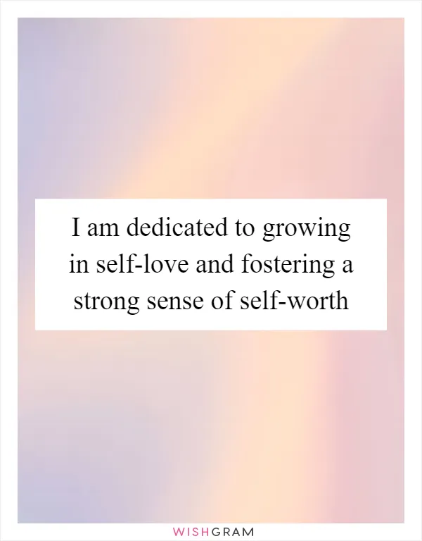 I am dedicated to growing in self-love and fostering a strong sense of self-worth