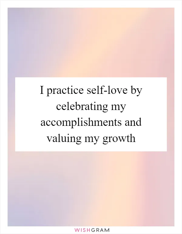 I practice self-love by celebrating my accomplishments and valuing my growth