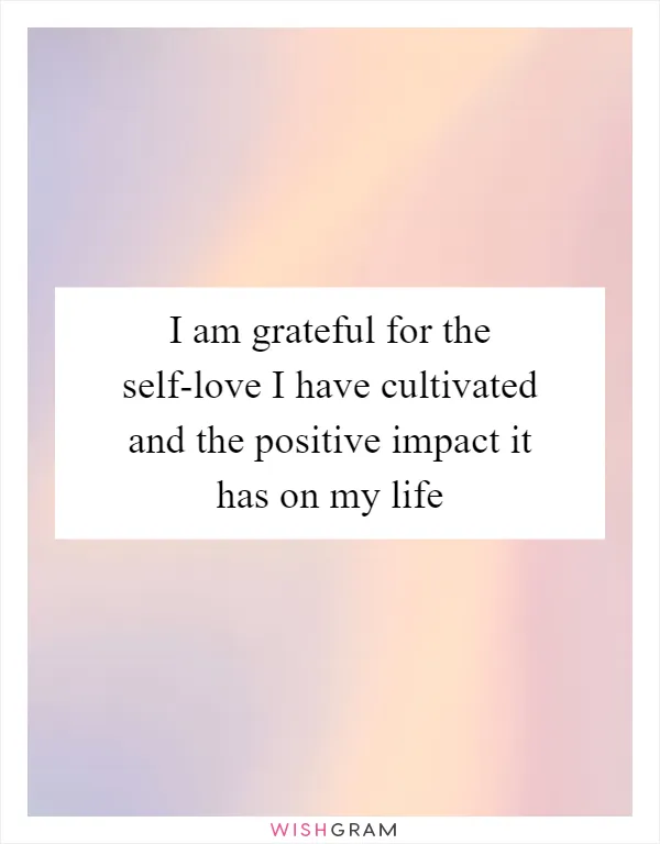 I am grateful for the self-love I have cultivated and the positive impact it has on my life