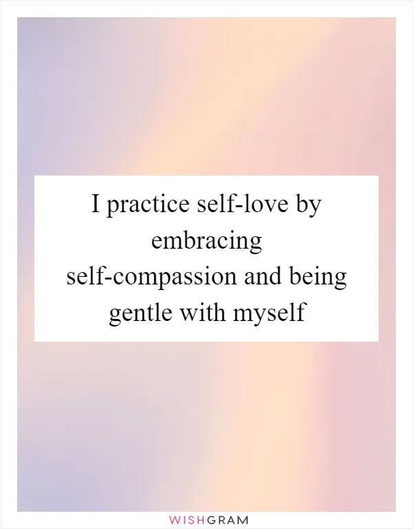 I practice self-love by embracing self-compassion and being gentle with myself