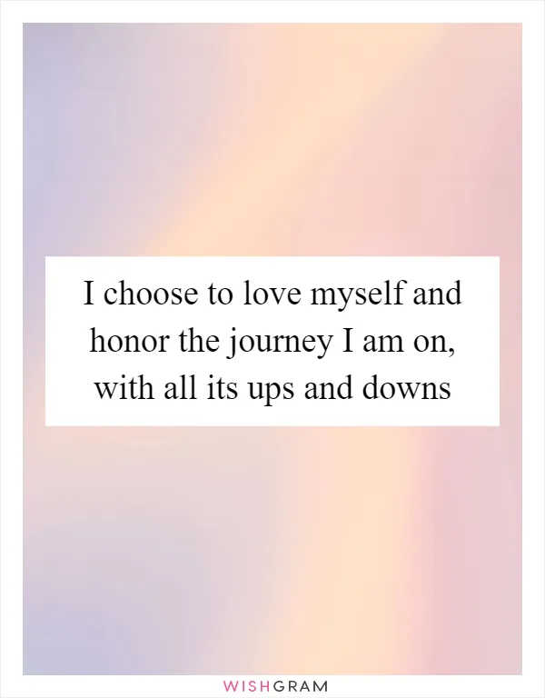 I choose to love myself and honor the journey I am on, with all its ups and downs