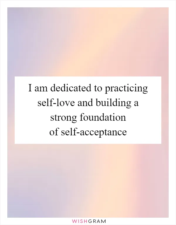 I am dedicated to practicing self-love and building a strong foundation of self-acceptance