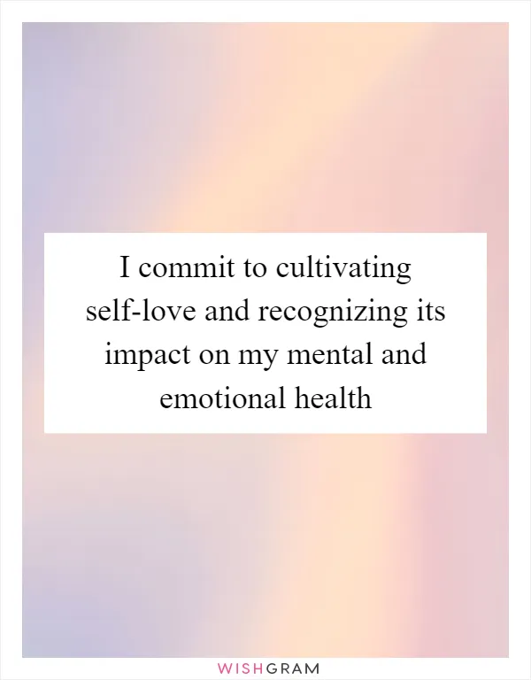 I commit to cultivating self-love and recognizing its impact on my mental and emotional health