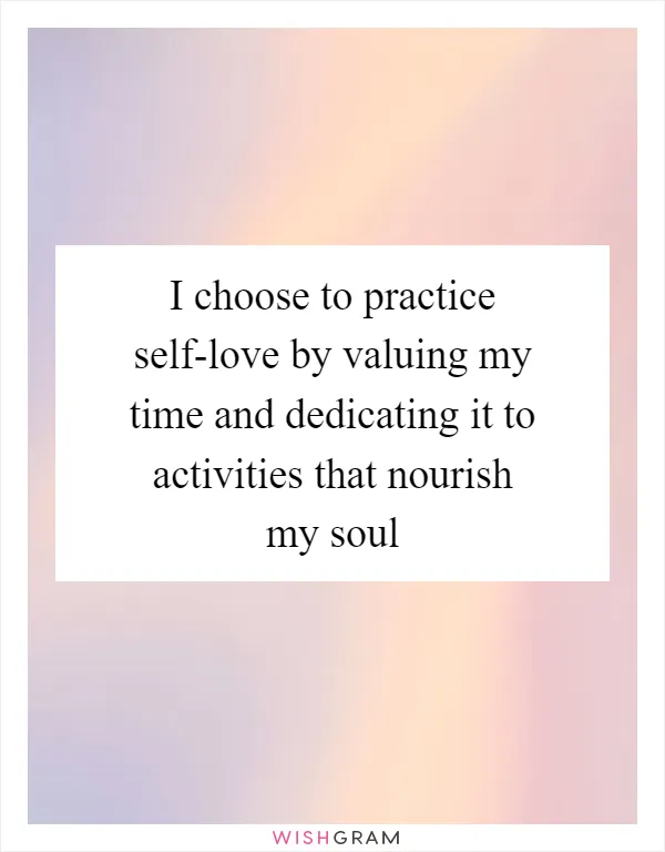 I choose to practice self-love by valuing my time and dedicating it to activities that nourish my soul