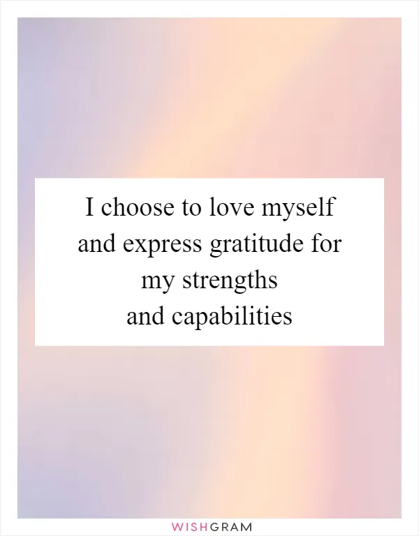 I choose to love myself and express gratitude for my strengths and capabilities