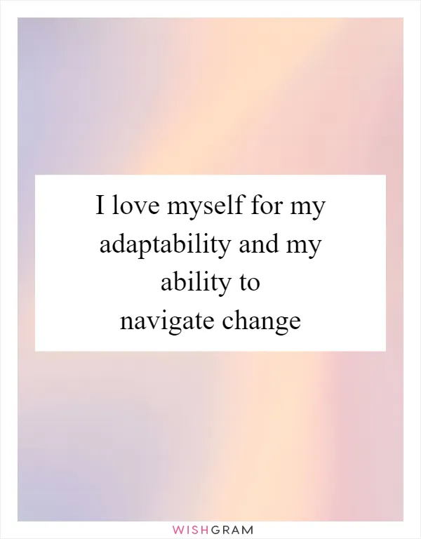I love myself for my adaptability and my ability to navigate change