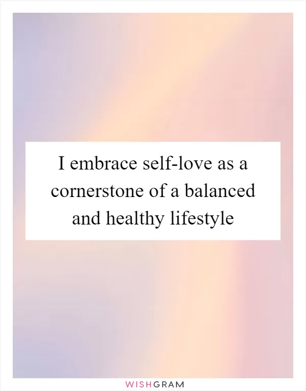 I embrace self-love as a cornerstone of a balanced and healthy lifestyle