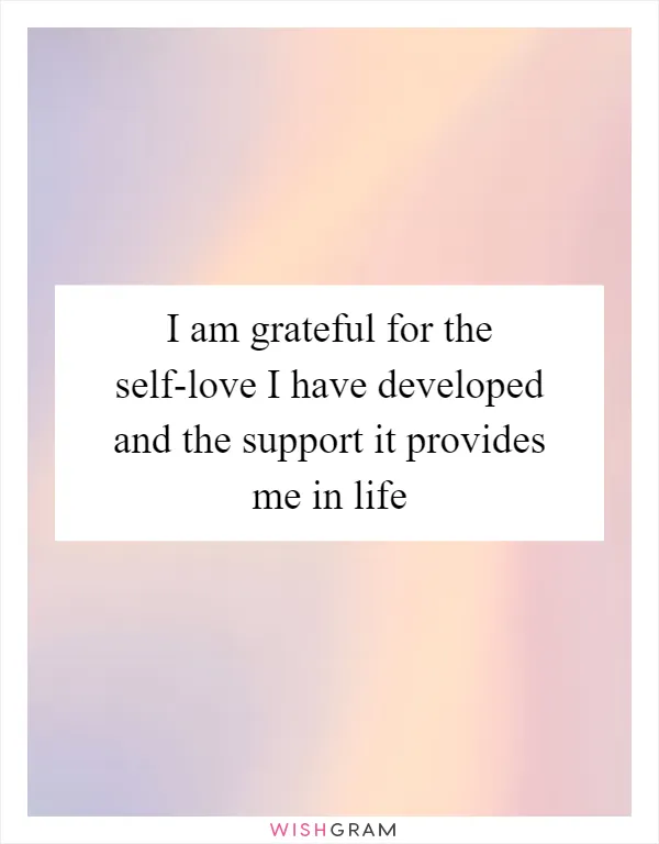 I am grateful for the self-love I have developed and the support it provides me in life