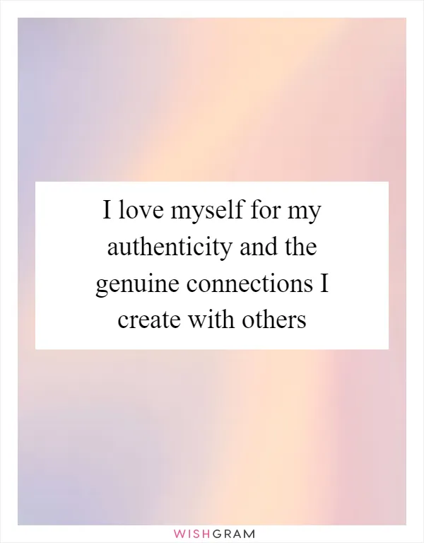 I love myself for my authenticity and the genuine connections I create with others