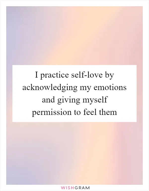 I practice self-love by acknowledging my emotions and giving myself permission to feel them