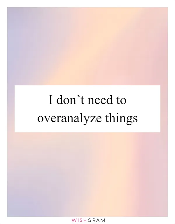 I don’t need to overanalyze things