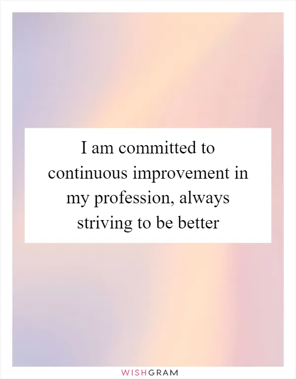 I am committed to continuous improvement in my profession, always striving to be better