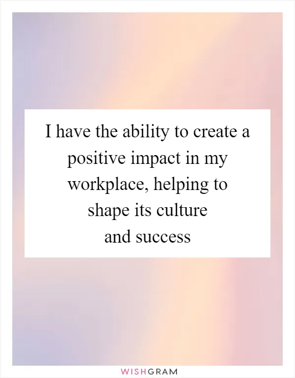 I have the ability to create a positive impact in my workplace, helping to shape its culture and success