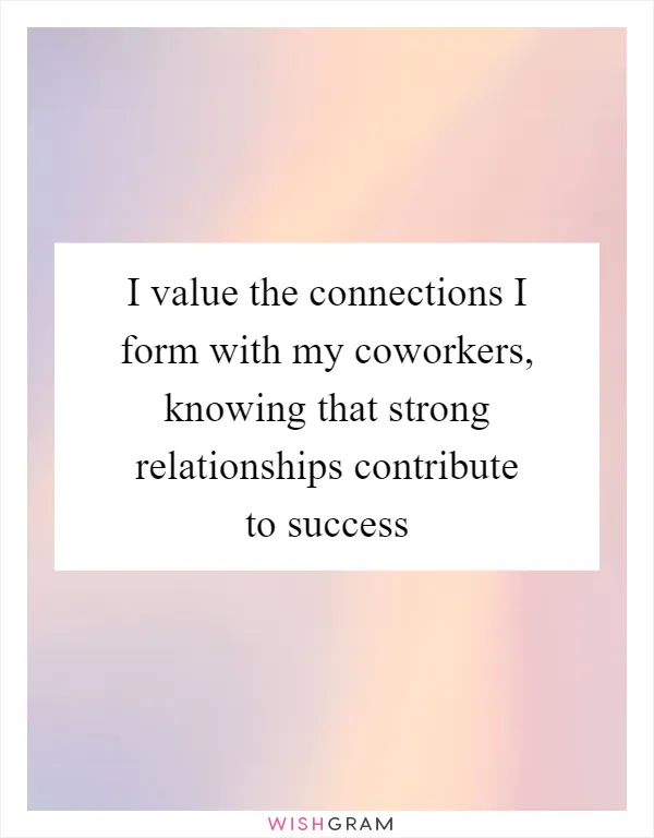 I value the connections I form with my coworkers, knowing that strong relationships contribute to success