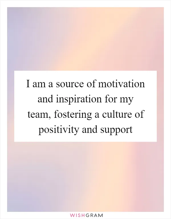 I am a source of motivation and inspiration for my team, fostering a culture of positivity and support