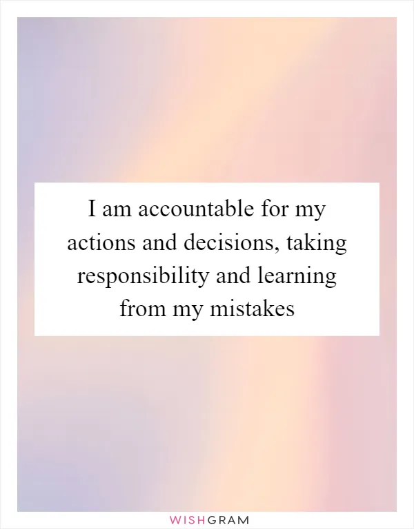 I am accountable for my actions and decisions, taking responsibility and learning from my mistakes