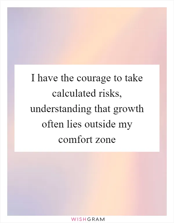 I have the courage to take calculated risks, understanding that growth often lies outside my comfort zone