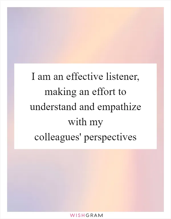 I am an effective listener, making an effort to understand and empathize with my colleagues' perspectives
