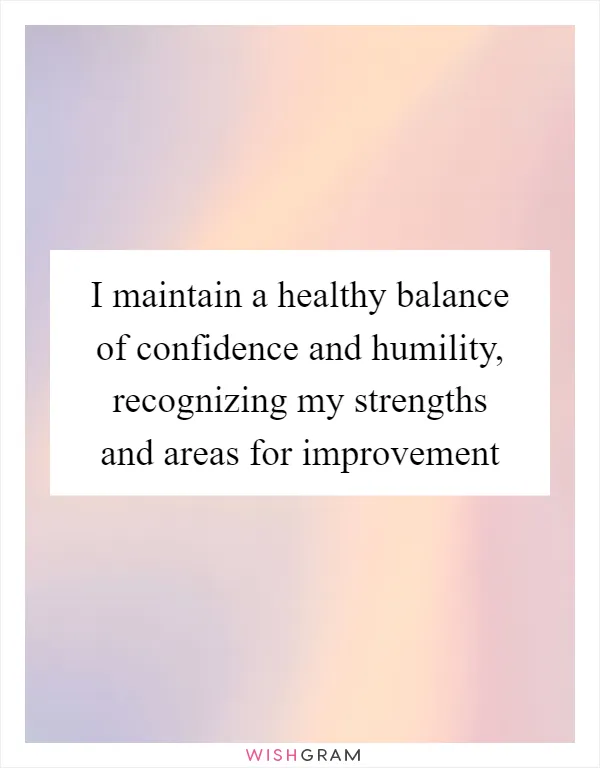 I maintain a healthy balance of confidence and humility, recognizing my strengths and areas for improvement