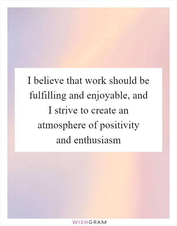 I believe that work should be fulfilling and enjoyable, and I strive to create an atmosphere of positivity and enthusiasm