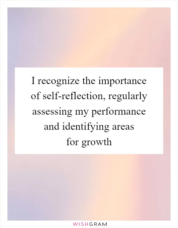 I recognize the importance of self-reflection, regularly assessing my performance and identifying areas for growth