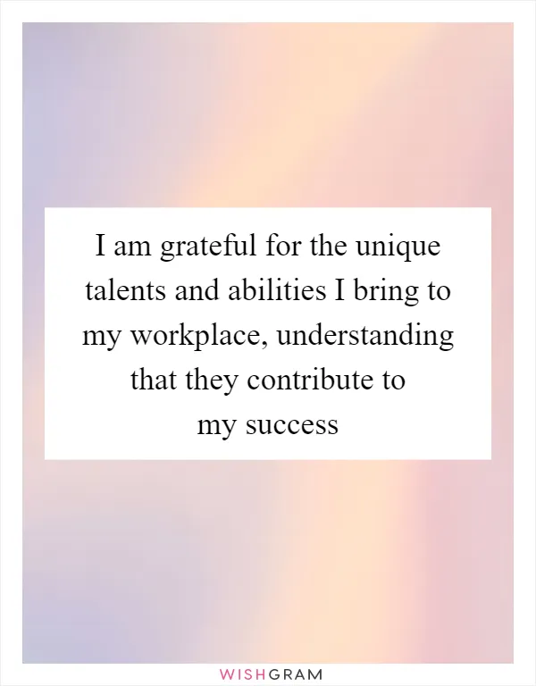 I am grateful for the unique talents and abilities I bring to my workplace, understanding that they contribute to my success