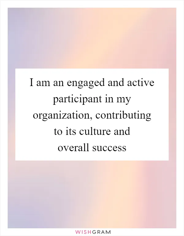 I am an engaged and active participant in my organization, contributing to its culture and overall success