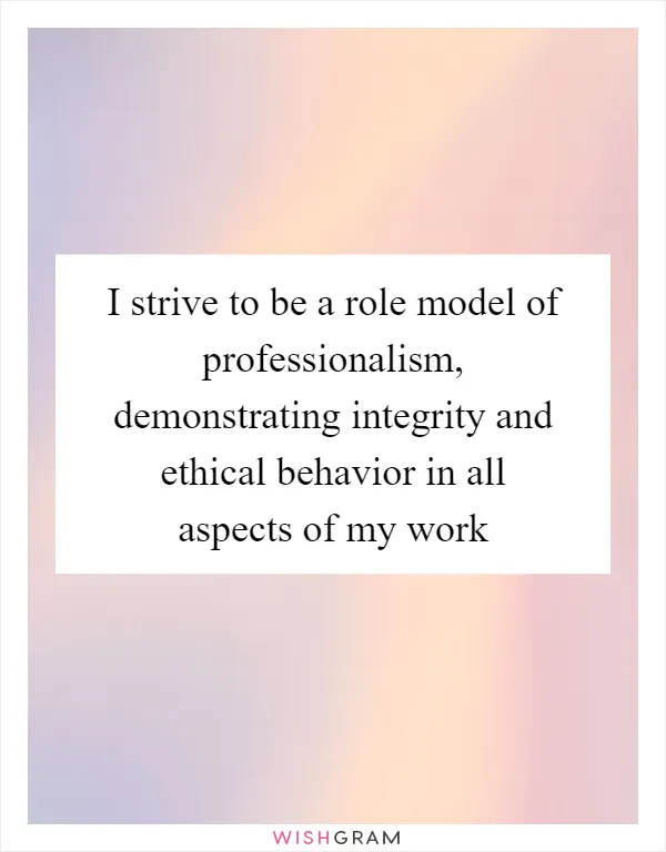 I strive to be a role model of professionalism, demonstrating integrity and ethical behavior in all aspects of my work