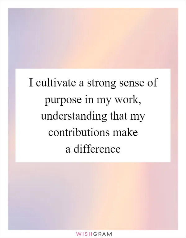 I cultivate a strong sense of purpose in my work, understanding that my contributions make a difference