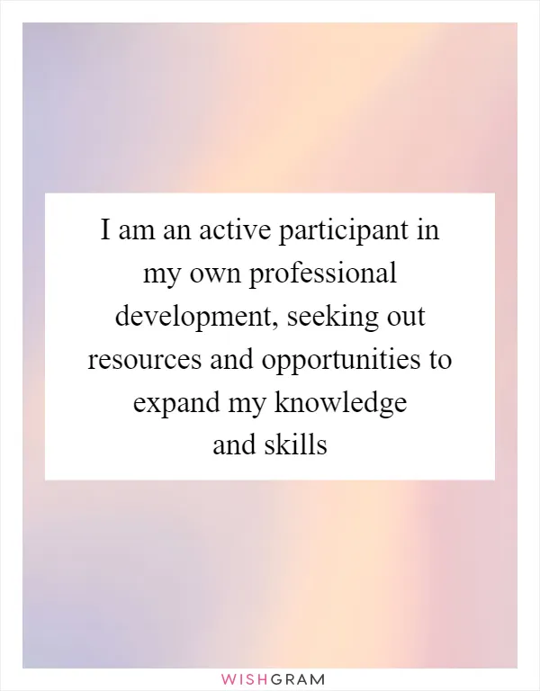 I am an active participant in my own professional development, seeking out resources and opportunities to expand my knowledge and skills
