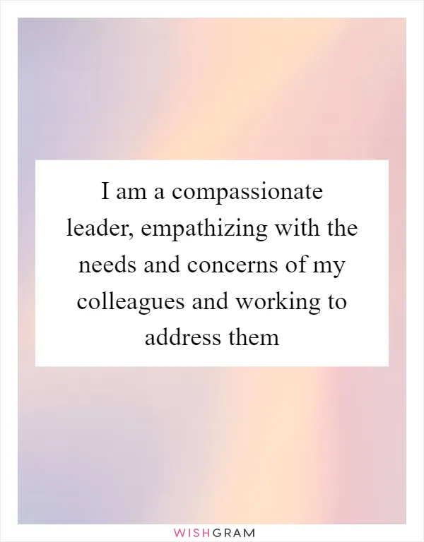 I am a compassionate leader, empathizing with the needs and concerns of my colleagues and working to address them