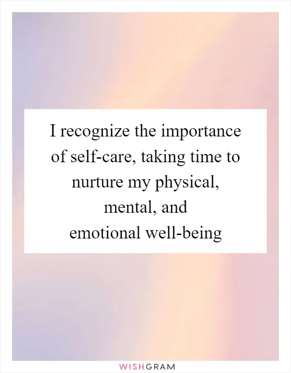I recognize the importance of self-care, taking time to nurture my physical, mental, and emotional well-being