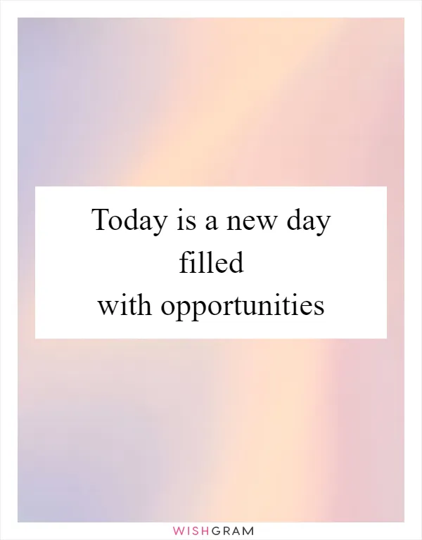 Today is a new day filled with opportunities
