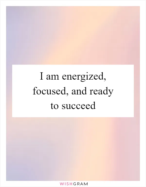 I am energized, focused, and ready to succeed