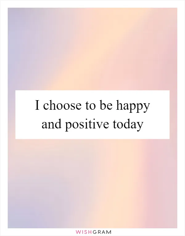 I choose to be happy and positive today