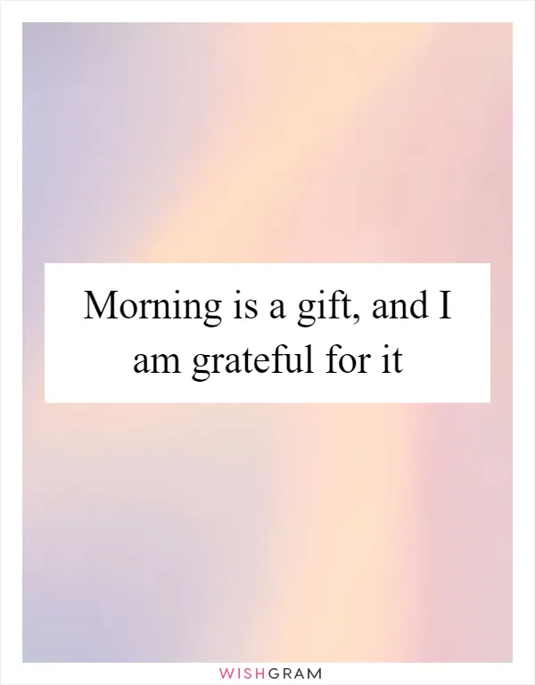 Morning is a gift, and I am grateful for it