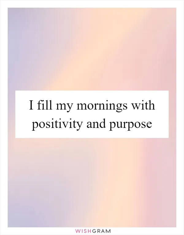 I fill my mornings with positivity and purpose