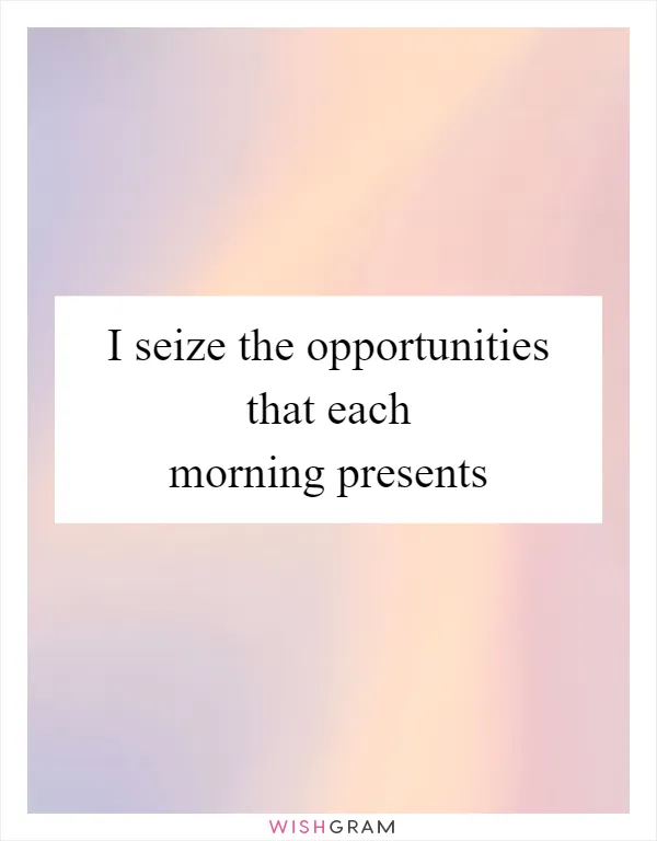 I seize the opportunities that each morning presents