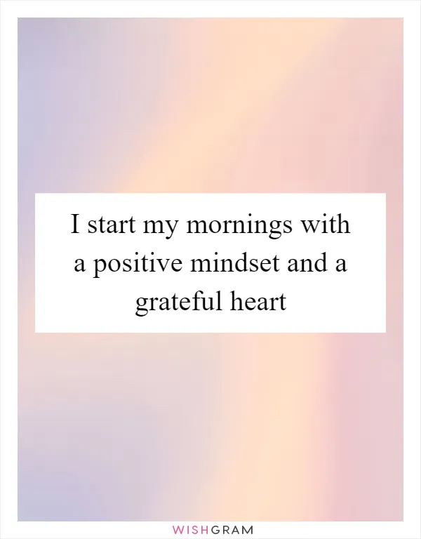 I start my mornings with a positive mindset and a grateful heart