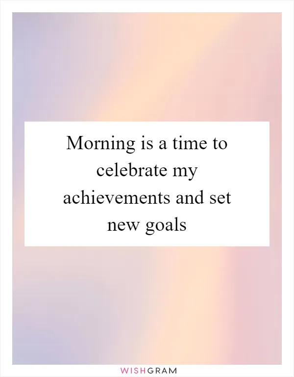 Morning is a time to celebrate my achievements and set new goals