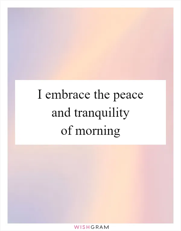I embrace the peace and tranquility of morning