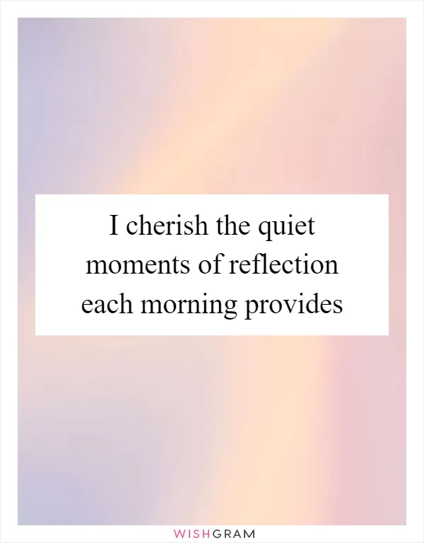 I cherish the quiet moments of reflection each morning provides