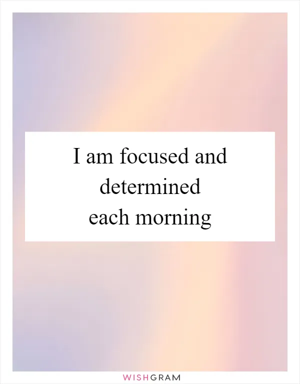 I am focused and determined each morning