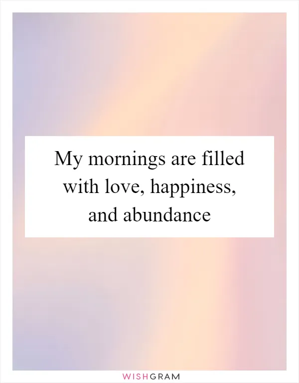 My mornings are filled with love, happiness, and abundance