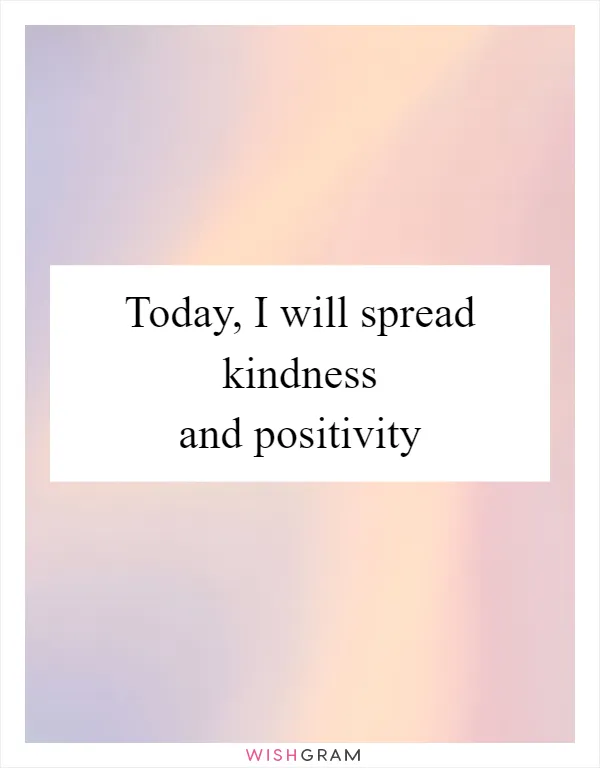Today, I will spread kindness and positivity
