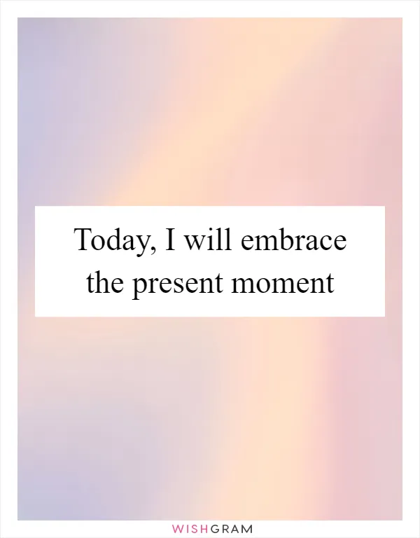Today, I will embrace the present moment