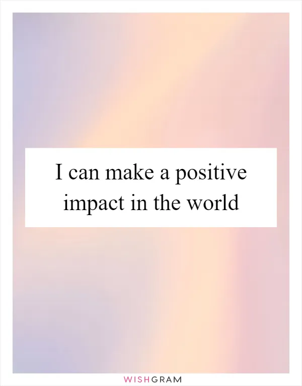 I can make a positive impact in the world